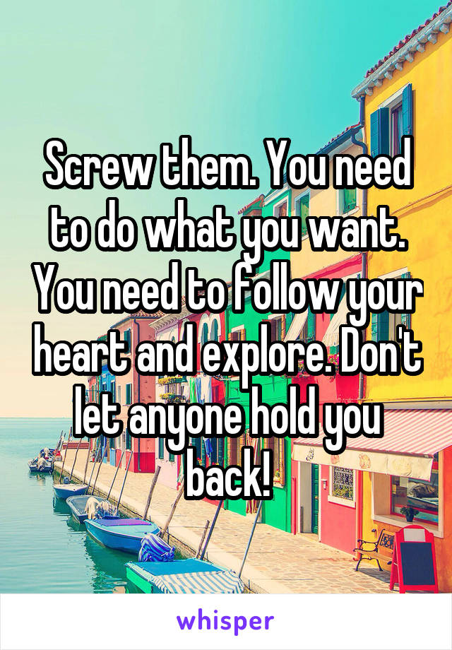 Screw them. You need to do what you want. You need to follow your heart and explore. Don't let anyone hold you back!