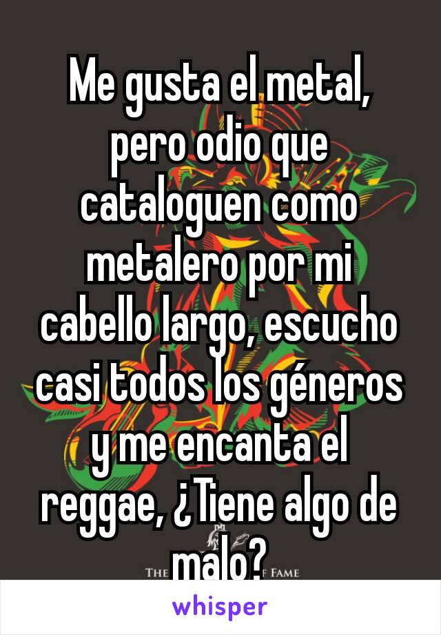 Me gusta el metal, pero odio que cataloguen como metalero por mi cabello largo, escucho casi todos los géneros y me encanta el reggae, ¿Tiene algo de malo?