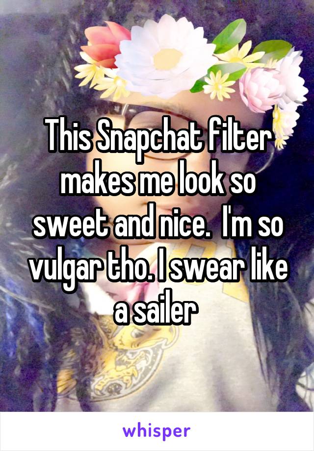 This Snapchat filter makes me look so sweet and nice.  I'm so vulgar tho. I swear like a sailer 