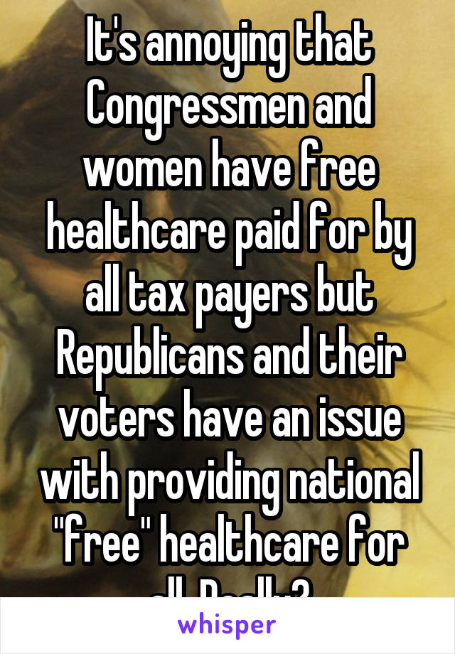 It's annoying that Congressmen and women have free healthcare paid for by all tax payers but Republicans and their voters have an issue with providing national "free" healthcare for all. Really?