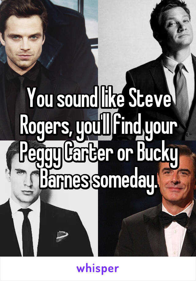 You sound like Steve Rogers, you'll find your Peggy Carter or Bucky Barnes someday.