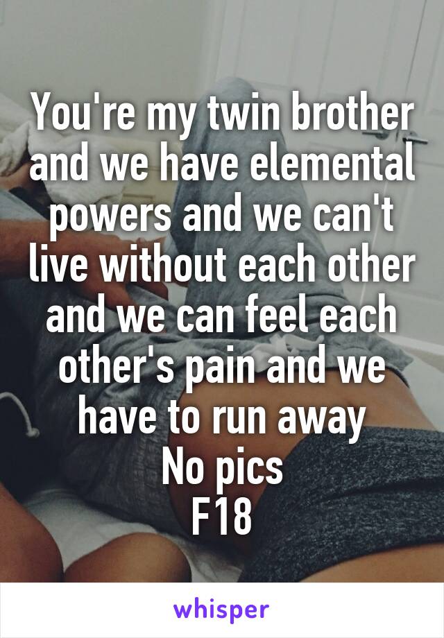 You're my twin brother and we have elemental powers and we can't live without each other and we can feel each other's pain and we have to run away
No pics
F18