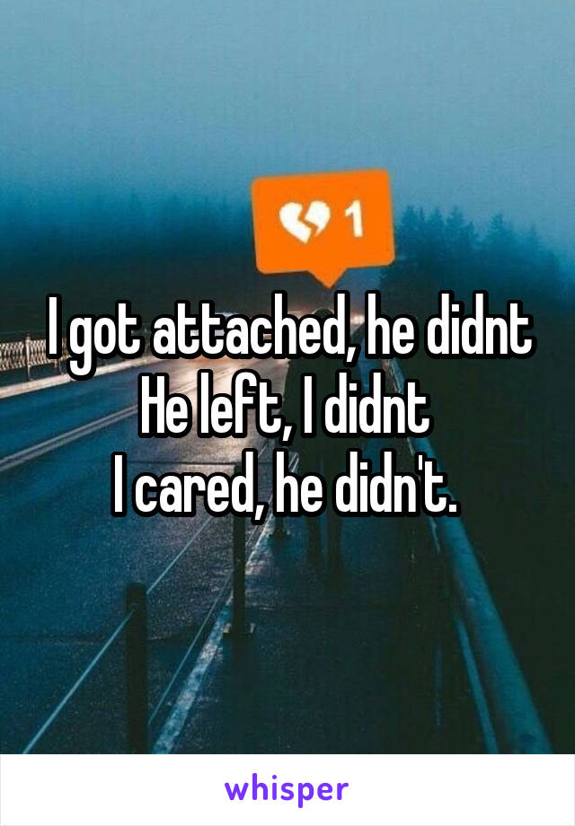 I got attached, he didnt
He left, I didnt 
I cared, he didn't. 