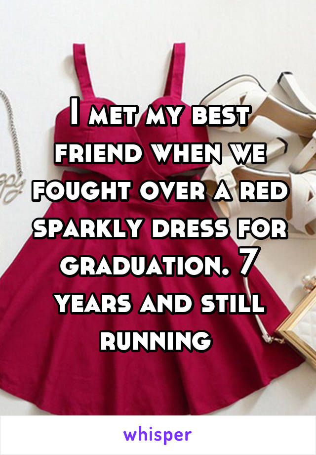 I met my best friend when we fought over a red sparkly dress for graduation. 7 years and still running 