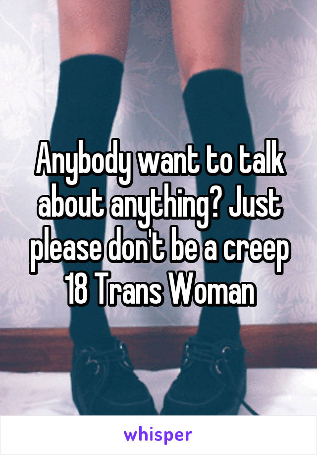 Anybody want to talk about anything? Just please don't be a creep
18 Trans Woman