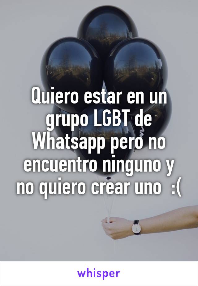 Quiero estar en un grupo LGBT de Whatsapp pero no encuentro ninguno y no quiero crear uno  :(