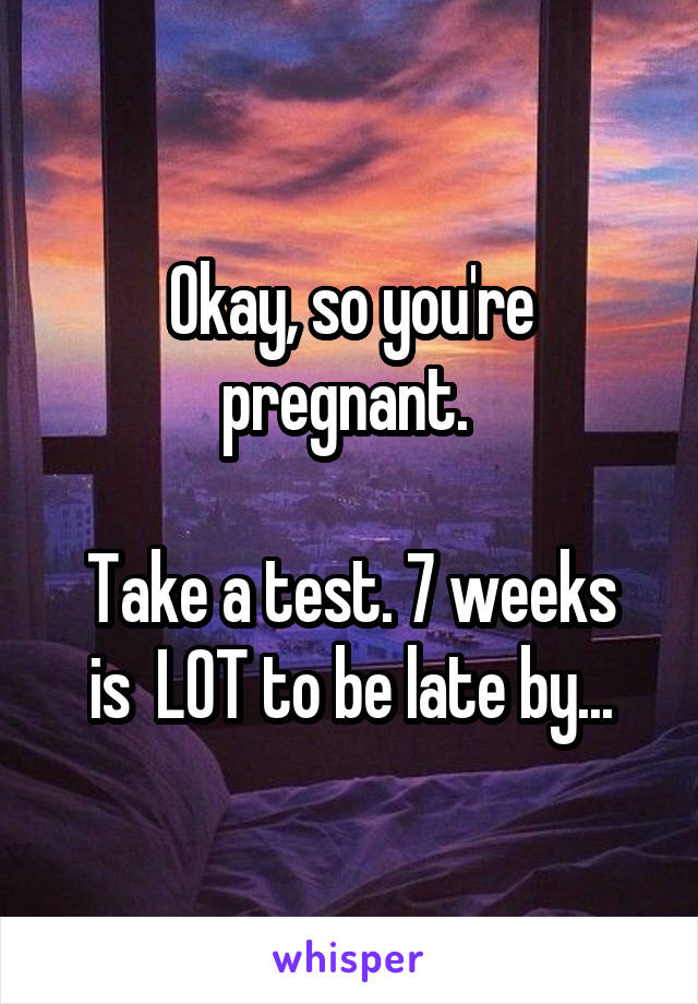 Okay, so you're pregnant. 

Take a test. 7 weeks is  LOT to be late by...