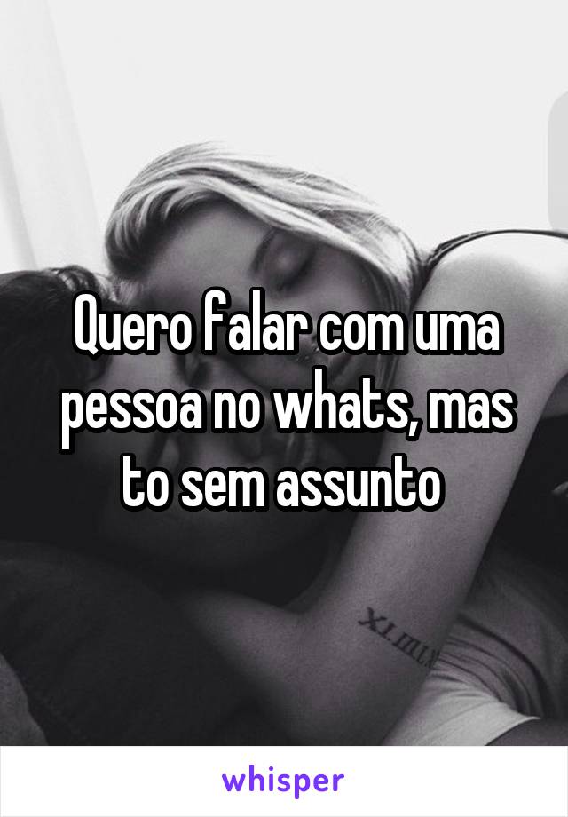 Quero falar com uma pessoa no whats, mas to sem assunto 