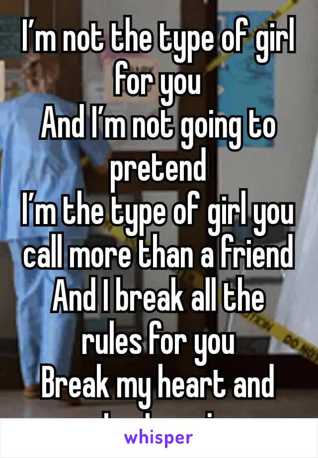 I’m not the type of girl for you
And I’m not going to pretend
I’m the type of girl you call more than a friend
And I break all the rules for you
Break my heart and start again