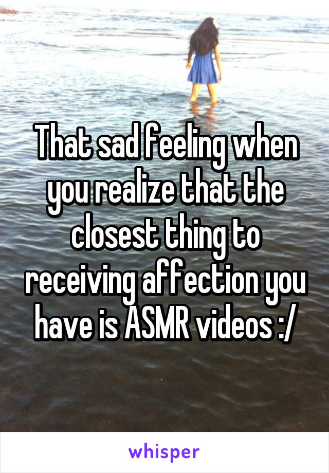 That sad feeling when you realize that the closest thing to receiving affection you have is ASMR videos :/