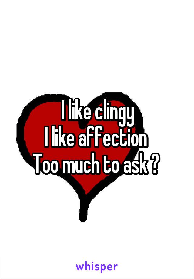 I like clingy
I like affection 
Too much to ask ? 