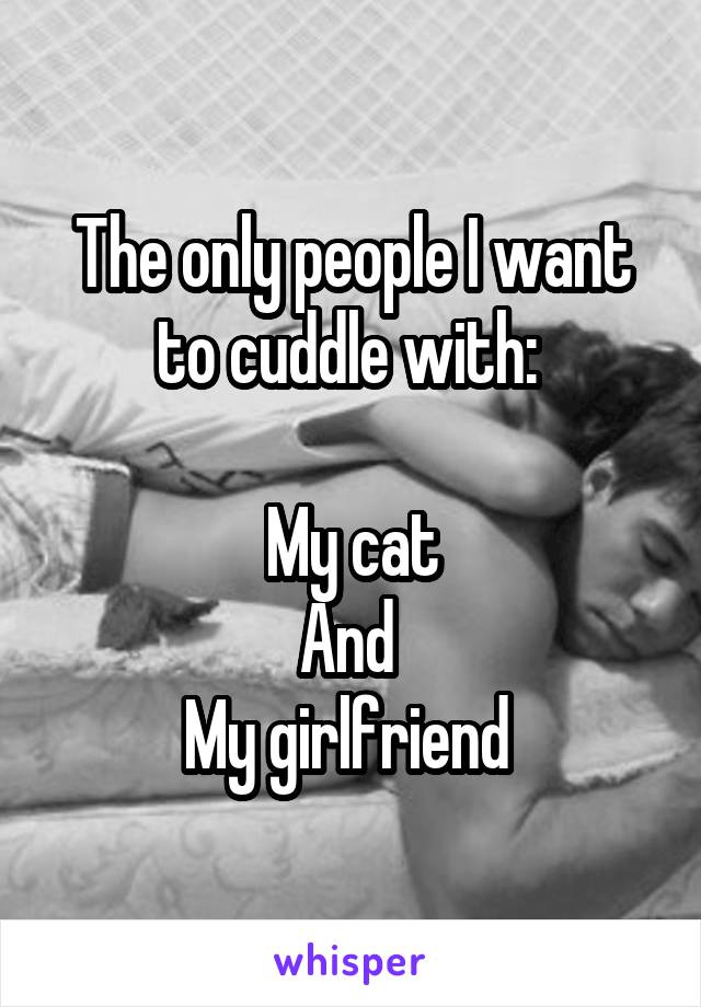 The only people I want to cuddle with: 

My cat
And 
My girlfriend 