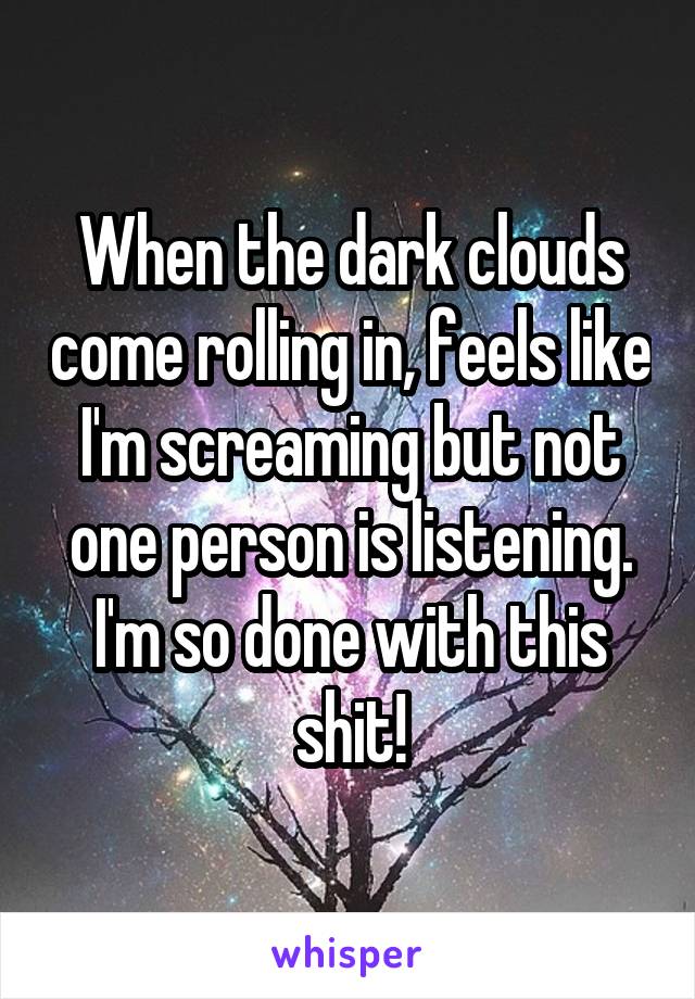 When the dark clouds come rolling in, feels like I'm screaming but not one person is listening. I'm so done with this shit!