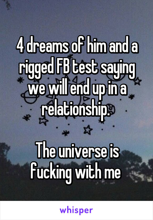 4 dreams of him and a rigged FB test saying we will end up in a relationship. 

The universe is fucking with me 