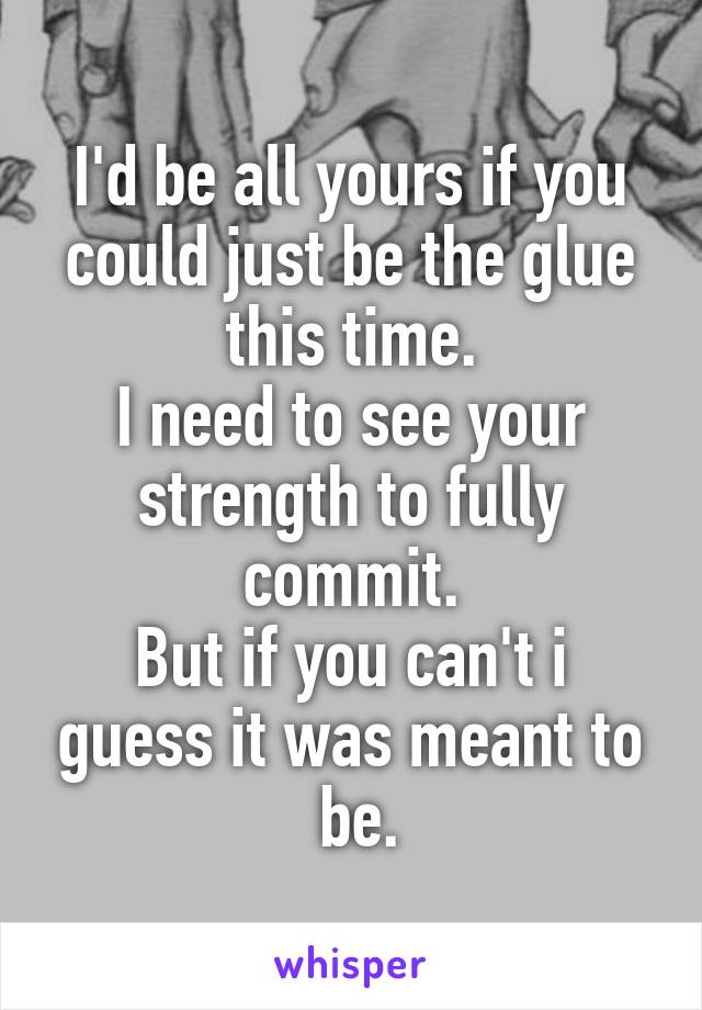 I'd be all yours if you could just be the glue this time.
I need to see your strength to fully commit.
But if you can't i guess it was meant to
 be.