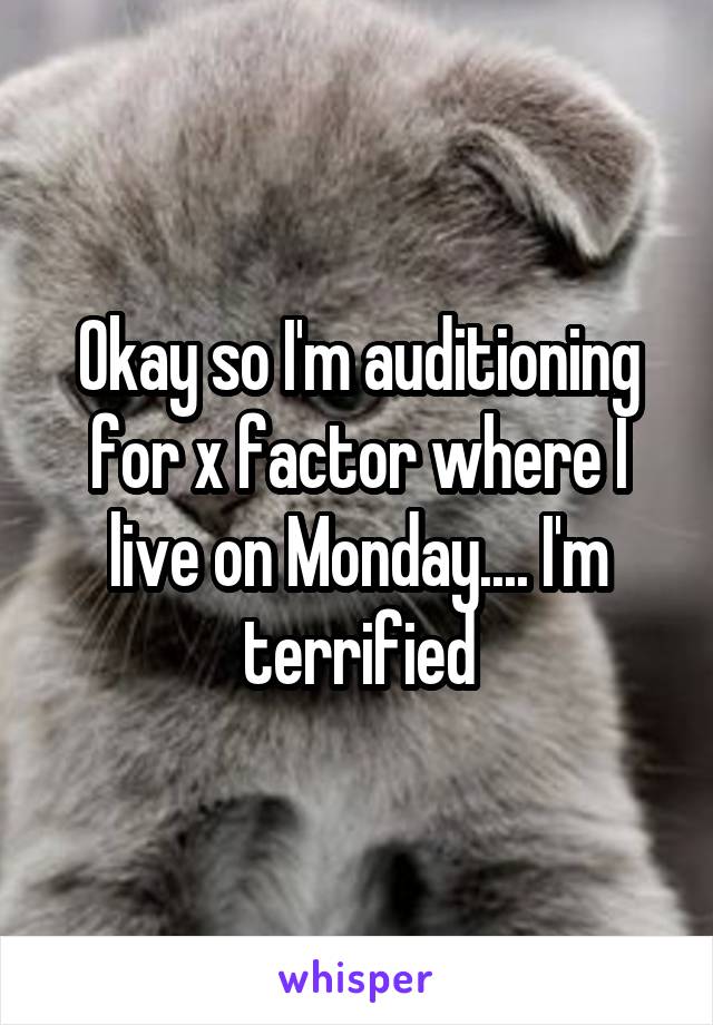 Okay so I'm auditioning for x factor where I live on Monday.... I'm terrified