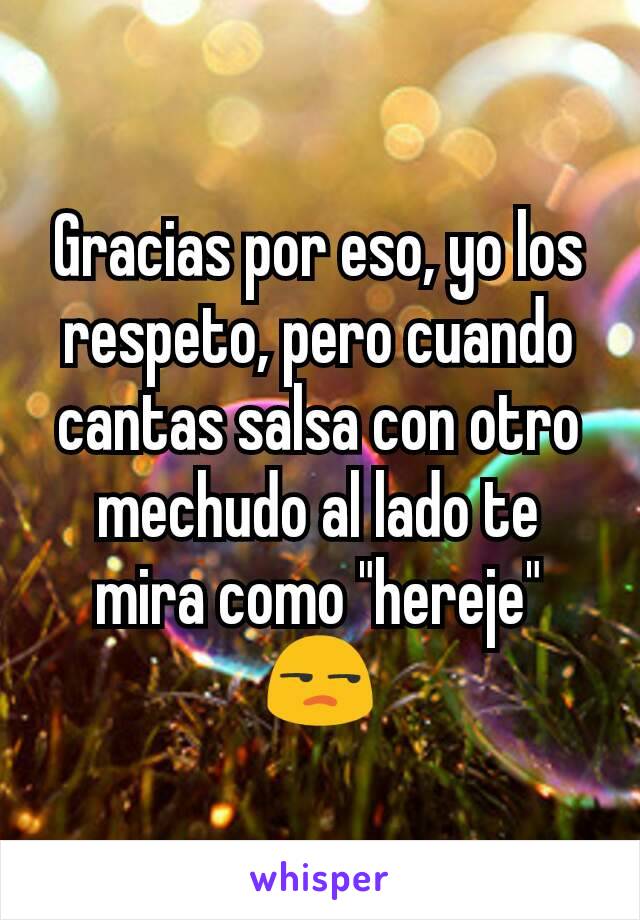 Gracias por eso, yo los respeto, pero cuando cantas salsa con otro mechudo al lado te mira como "hereje" 😒