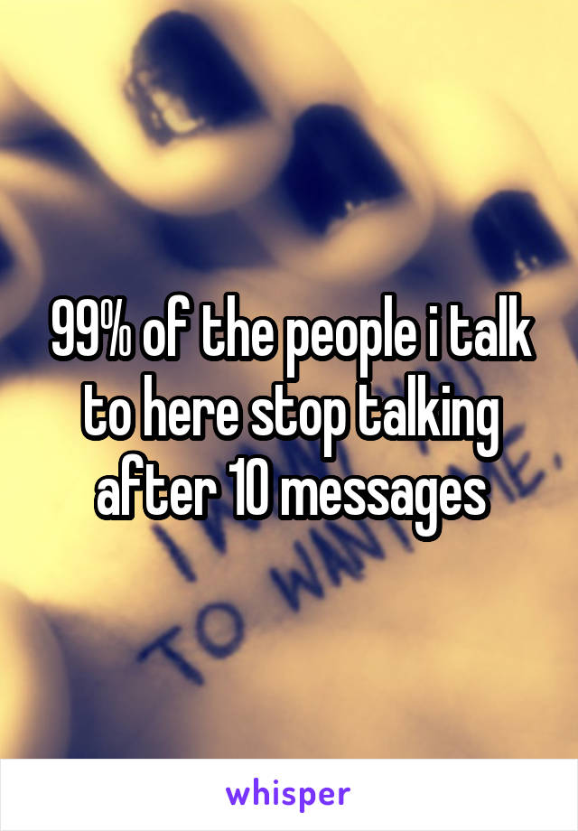 99% of the people i talk to here stop talking after 10 messages