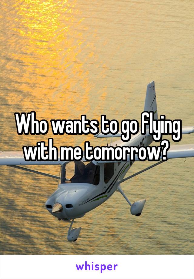 Who wants to go flying with me tomorrow? 