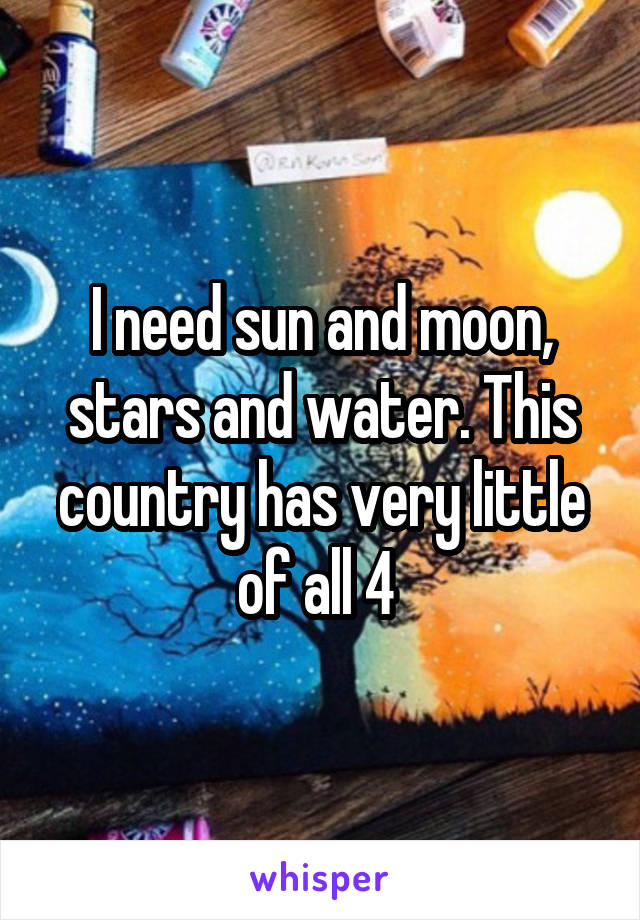 I need sun and moon, stars and water. This country has very little of all 4 