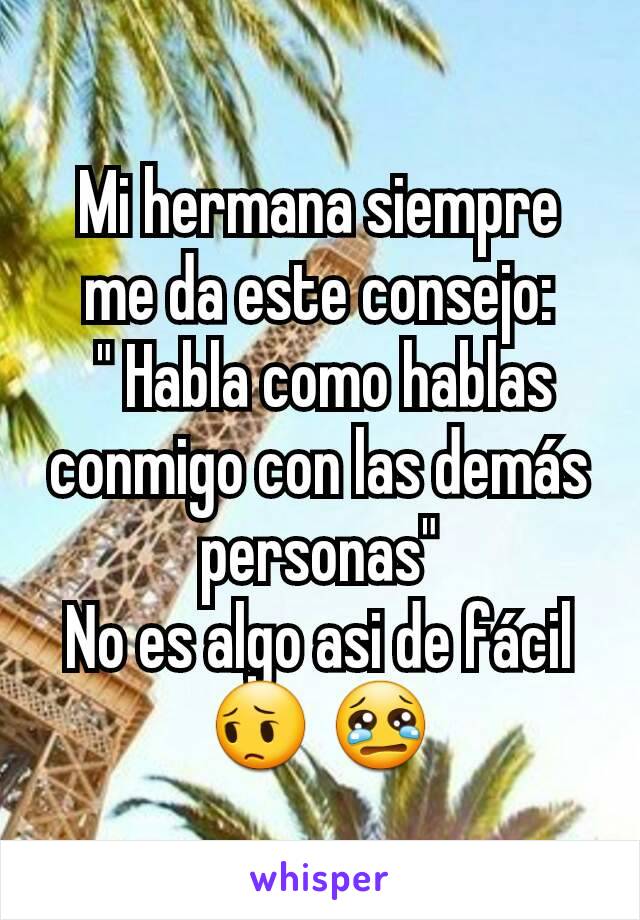 Mi hermana siempre me da este consejo:
 " Habla como hablas conmigo con las demás personas"
No es algo asi de fácil 😔 😢