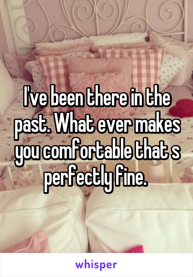 I've been there in the past. What ever makes you comfortable that s perfectly fine. 