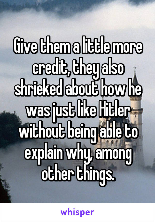 Give them a little more credit, they also shrieked about how he was just like Hitler without being able to explain why, among other things.