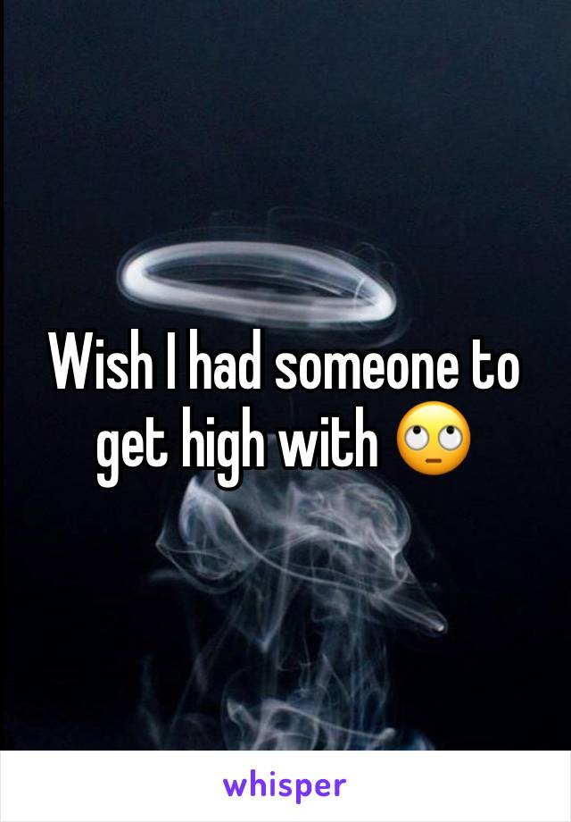 Wish I had someone to get high with 🙄