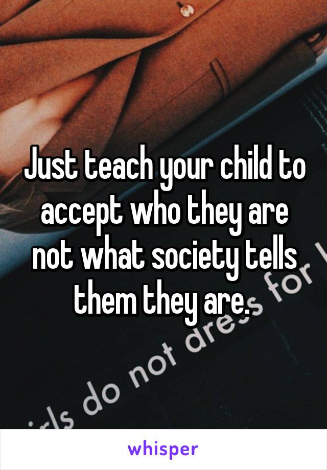 Just teach your child to accept who they are not what society tells them they are. 