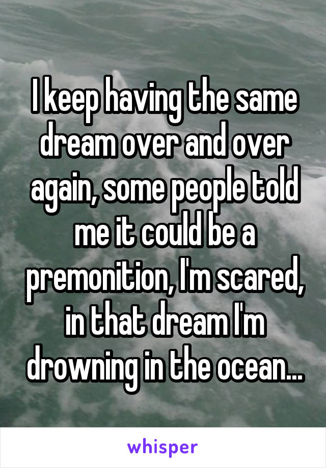 I keep having the same dream over and over again, some people told me it could be a premonition, I'm scared, in that dream I'm drowning in the ocean...