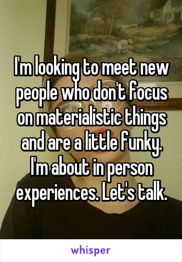 I'm looking to meet new people who don't focus on materialistic things and are a little funky. I'm about in person experiences. Let's talk.