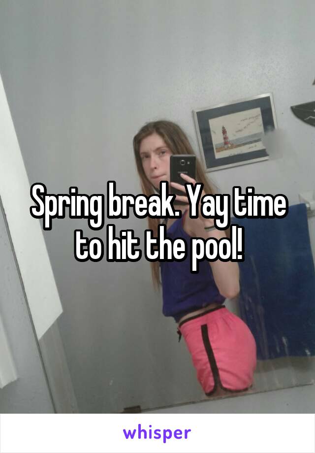 Spring break. Yay time to hit the pool!