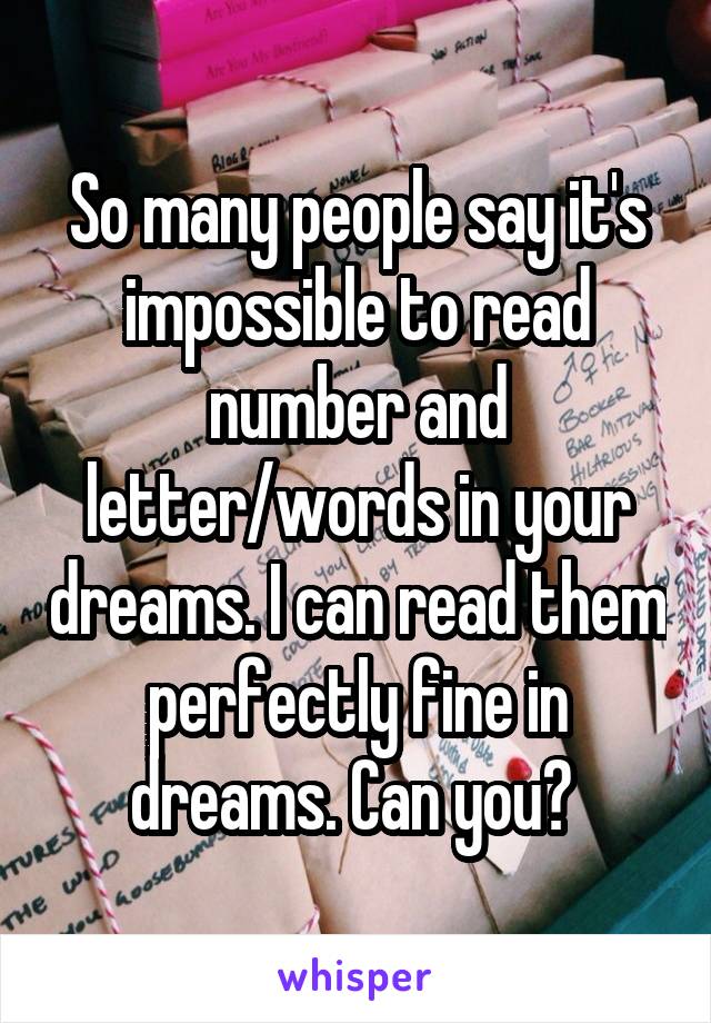 So many people say it's impossible to read number and letter/words in your dreams. I can read them perfectly fine in dreams. Can you? 