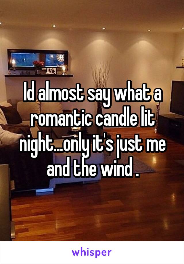 Id almost say what a romantic candle lit night...only it's just me and the wind .