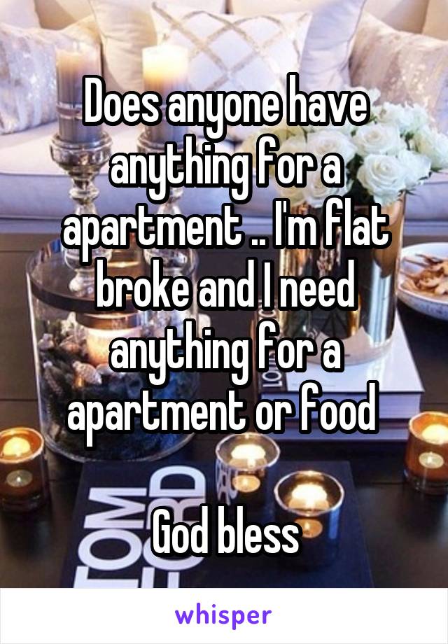 Does anyone have anything for a apartment .. I'm flat broke and I need anything for a apartment or food 

God bless