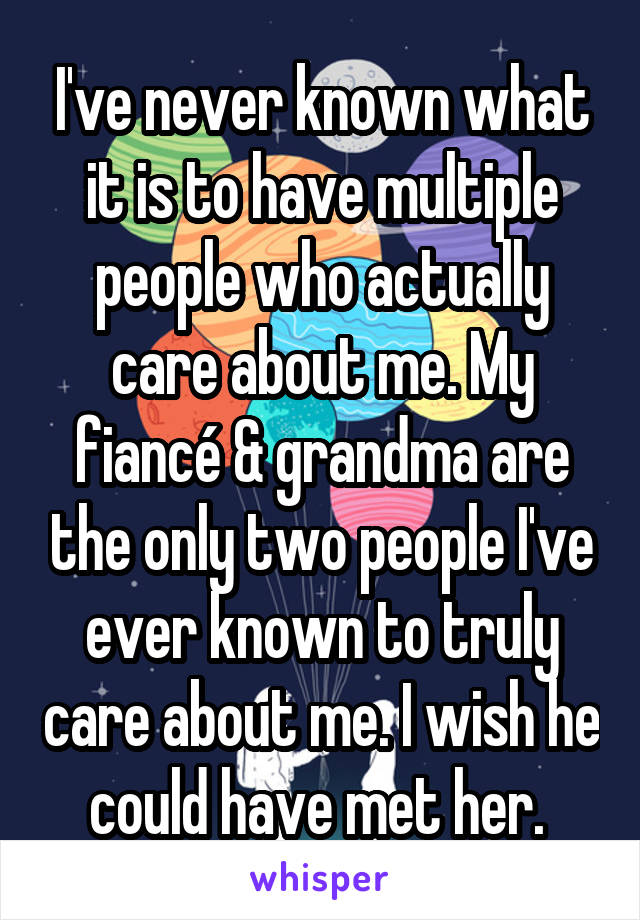 I've never known what it is to have multiple people who actually care about me. My fiancé & grandma are the only two people I've ever known to truly care about me. I wish he could have met her. 