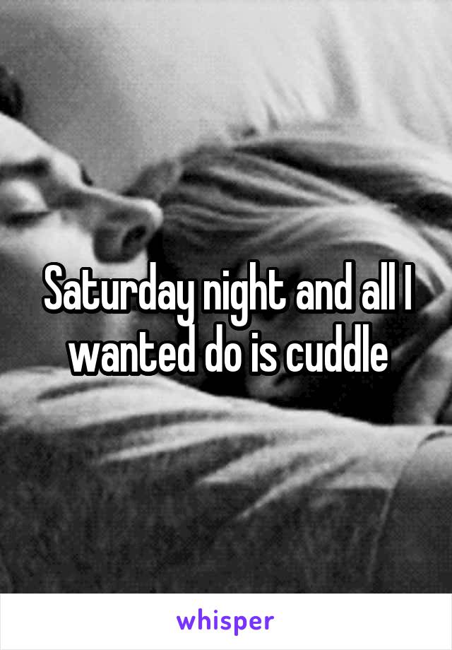 Saturday night and all I wanted do is cuddle