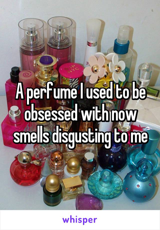 A perfume I used to be obsessed with now smells disgusting to me