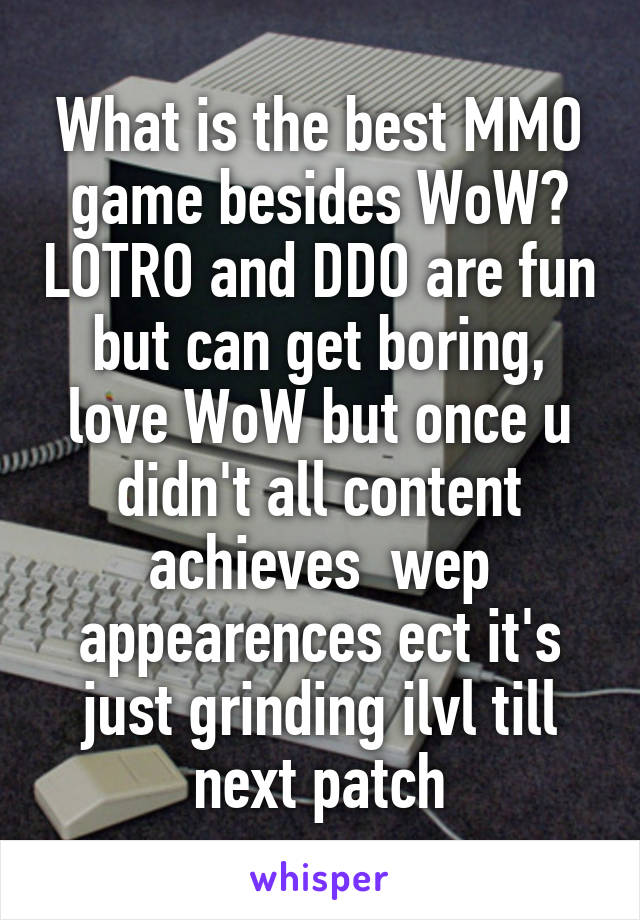 What is the best MMO game besides WoW? LOTRO and DDO are fun but can get boring, love WoW but once u didn't all content achieves  wep appearences ect it's just grinding ilvl till next patch