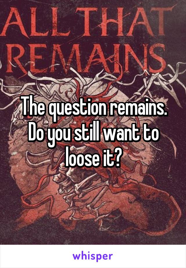 The question remains. Do you still want to loose it?