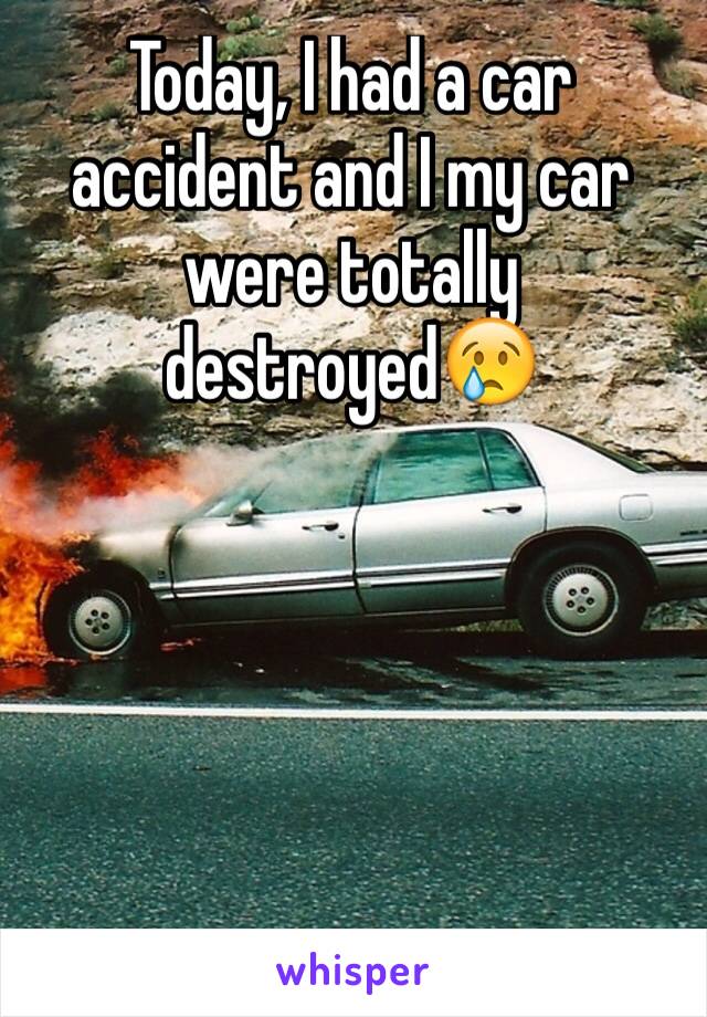 Today, I had a car accident and I my car were totally destroyed😢