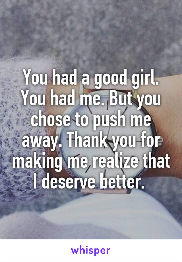 You had a good girl. You had me. But you chose to push me away. Thank you for making me realize that I deserve better. 