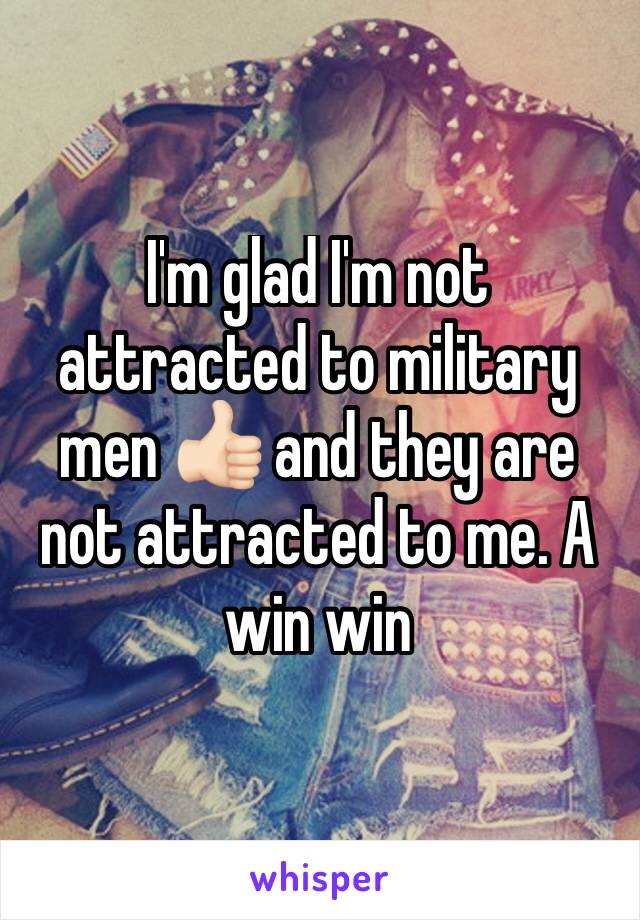 I'm glad I'm not attracted to military men 👍🏻 and they are not attracted to me. A win win 