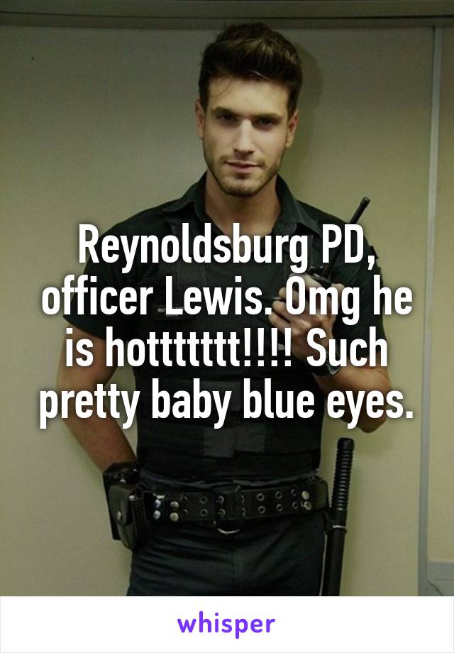 Reynoldsburg PD, officer Lewis. Omg he is hottttttt!!!! Such pretty baby blue eyes.