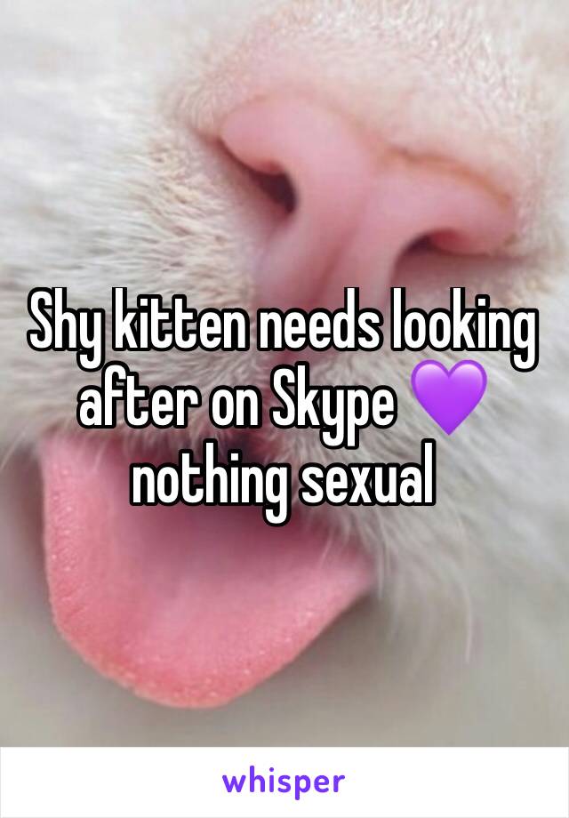 Shy kitten needs looking after on Skype 💜 nothing sexual 