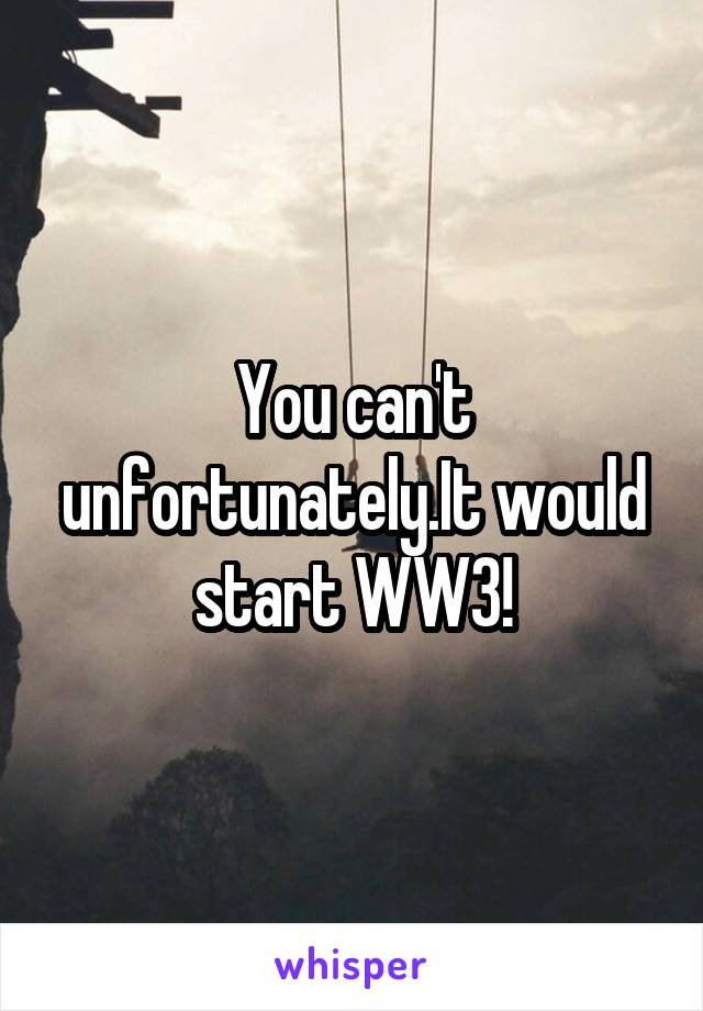 You can't unfortunately.It would start WW3!