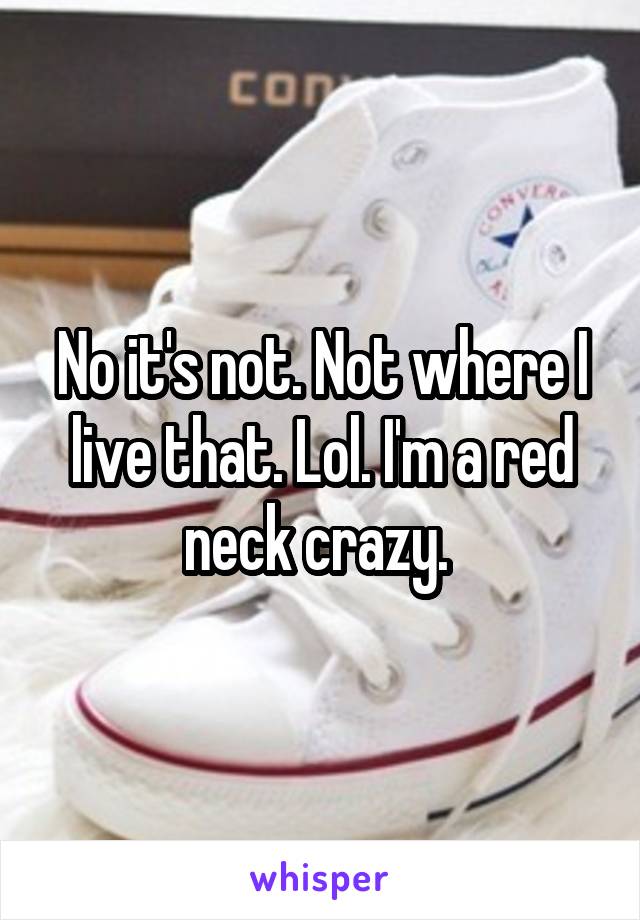 No it's not. Not where I live that. Lol. I'm a red neck crazy. 