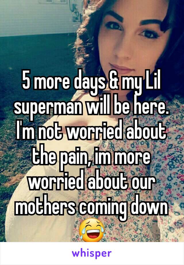 5 more days & my Lil superman will be here. I'm not worried about the pain, im more worried about our mothers coming down 😂