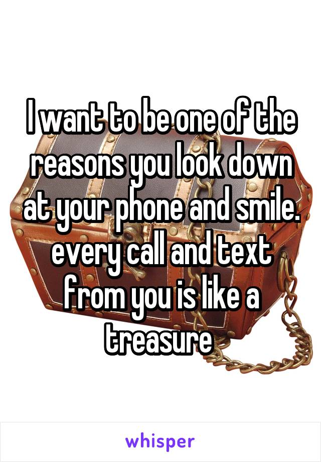 I want to be one of the reasons you look down at your phone and smile. every call and text from you is like a treasure 