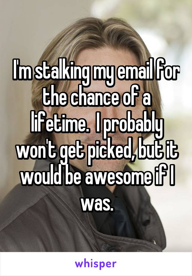 I'm stalking my email for the chance of a lifetime.  I probably won't get picked, but it would be awesome if I was.